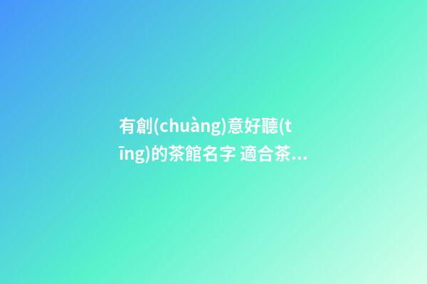 有創(chuàng)意好聽(tīng)的茶館名字 適合茶館的名字大全-名學(xué)網(wǎng)